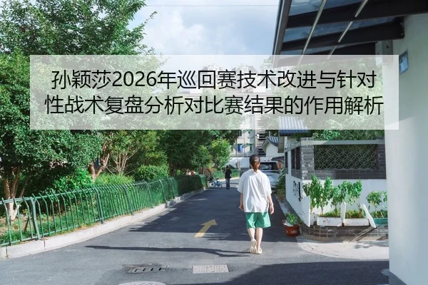 孙颖莎2026年巡回赛技术改进与针对性战术复盘分析对比赛结果的作用解析