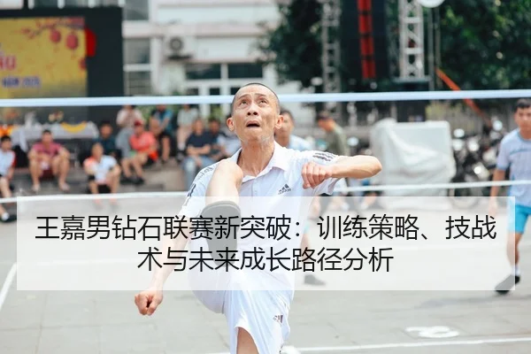 王嘉男钻石联赛新突破：训练策略、技战术与未来成长路径分析